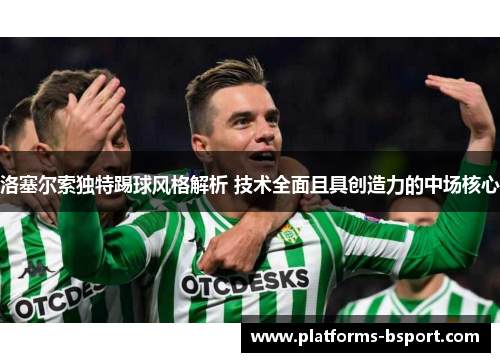 洛塞尔索独特踢球风格解析 技术全面且具创造力的中场核心 洛塞尔索独特踢球风格解析 技术全面且具创造力的中场核心